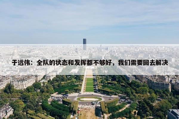 于远伟：全队的状态和发挥都不够好，我们需要回去解决