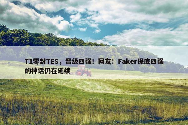 T1零封TES，晋级四强！网友：Faker保底四强的神话仍在延续