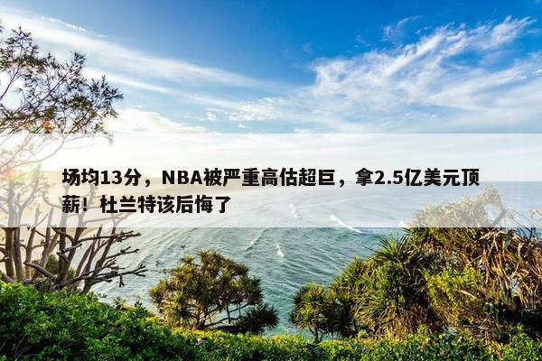 场均13分，NBA被严重高估超巨，拿2.5亿美元顶薪！杜兰特该后悔了