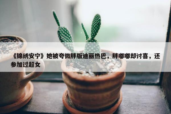 《锦绣安宁》她被夸微胖版迪丽热巴，胖嘟嘟却讨喜，还参加过超女