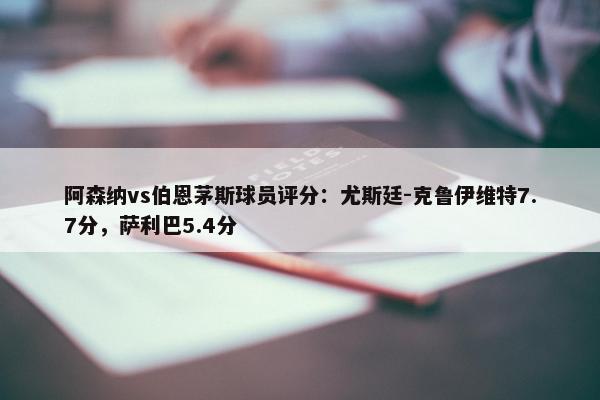 阿森纳vs伯恩茅斯球员评分：尤斯廷-克鲁伊维特7.7分，萨利巴5.4分