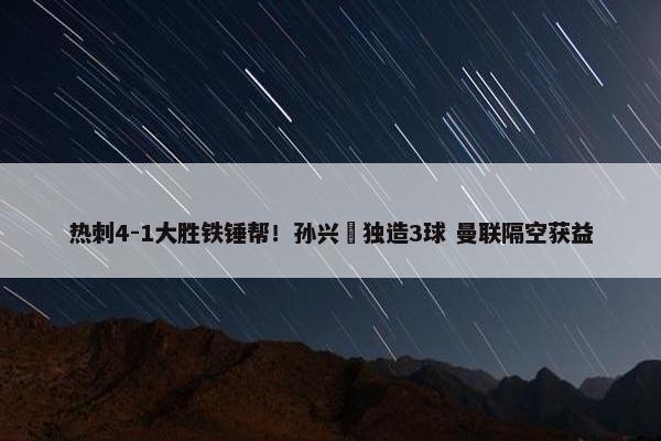 热刺4-1大胜铁锤帮！孙兴慜独造3球 曼联隔空获益