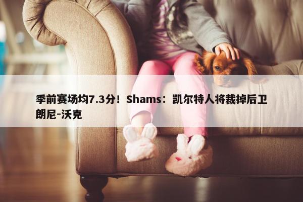 季前赛场均7.3分！Shams：凯尔特人将裁掉后卫朗尼-沃克