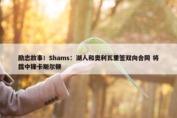 励志故事！Shams：湖人和奥利瓦里签双向合同 将裁中锋卡斯尔顿