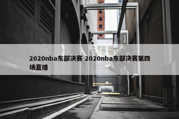 2020nba东部决赛 2020nba东部决赛第四场直播