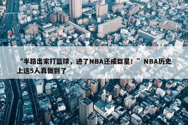 “半路出家打篮球，进了NBA还成巨星！”NBA历史上这5人真做到了