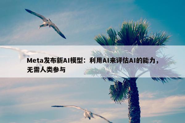 Meta发布新AI模型：利用AI来评估AI的能力，无需人类参与