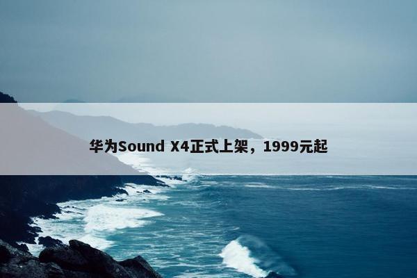 华为Sound X4正式上架，1999元起