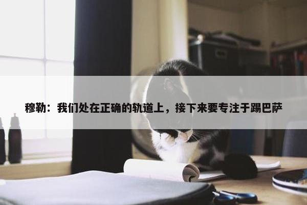 穆勒：我们处在正确的轨道上，接下来要专注于踢巴萨