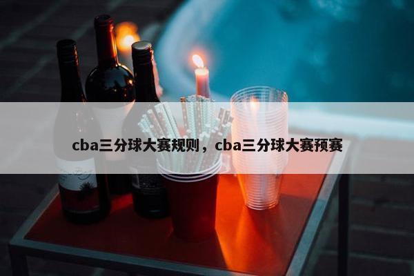 cba三分球大赛规则，cba三分球大赛预赛