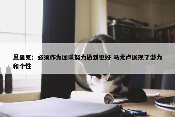 恩里克：必须作为团队努力做到更好 马尤卢展现了潜力和个性