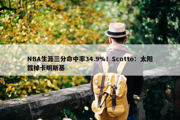 NBA生涯三分命中率34.9%！Scotto：太阳裁掉卡明斯基