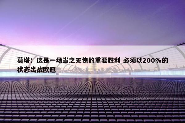 莫塔：这是一场当之无愧的重要胜利 必须以200%的状态出战欧冠