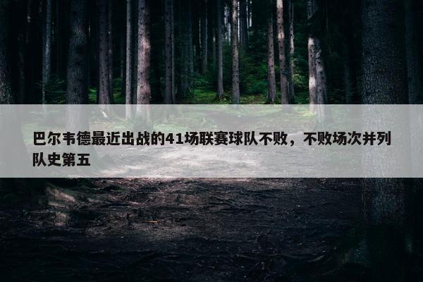 巴尔韦德最近出战的41场联赛球队不败，不败场次并列队史第五