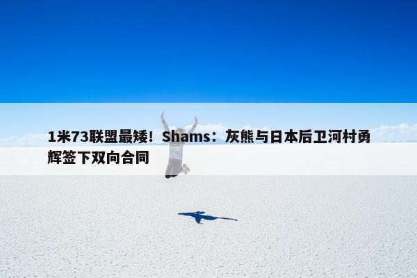 1米73联盟最矮！Shams：灰熊与日本后卫河村勇辉签下双向合同