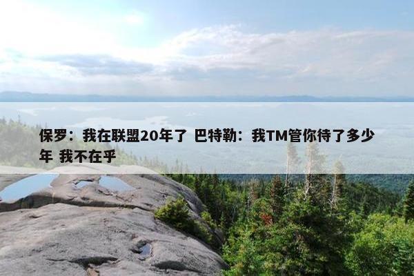 保罗：我在联盟20年了 巴特勒：我TM管你待了多少年 我不在乎