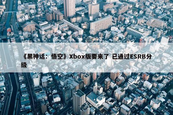 《黑神话：悟空》Xbox版要来了 已通过ESRB分级