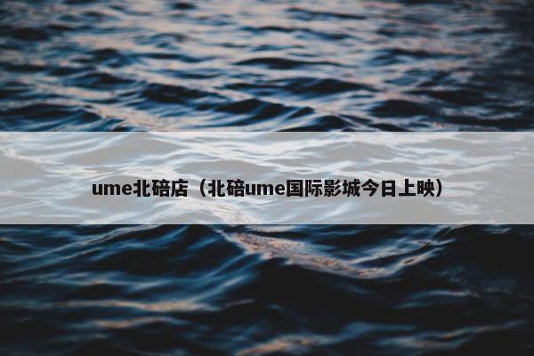 ume北碚店（北碚ume国际影城今日上映）