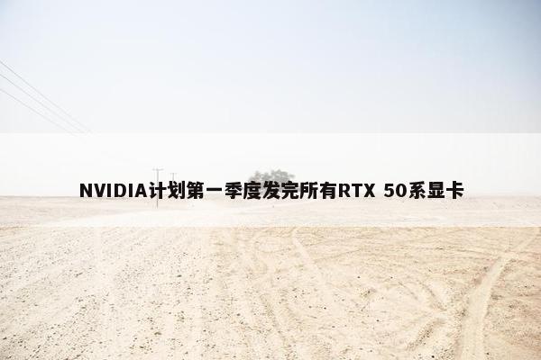 NVIDIA计划第一季度发完所有RTX 50系显卡