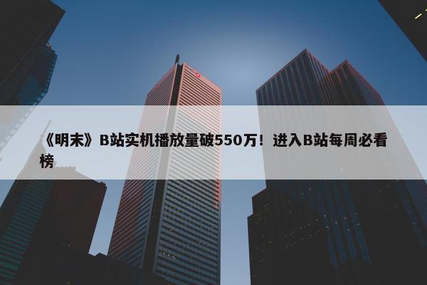 《明末》B站实机播放量破550万！进入B站每周必看榜