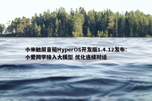 小米触屏音箱HyperOS开发版1.4.12发布：小爱同学接入大模型 优化连续对话