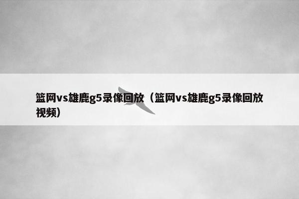 篮网vs雄鹿g5录像回放（篮网vs雄鹿g5录像回放视频）