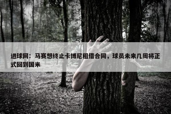 进球网：马赛想终止卡博尼租借合同，球员未来几周将正式回到国米