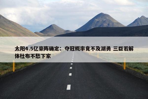 太阳4.5亿豪阵确定：夺冠概率竟不及湖勇 三巨若解体杜布不愁下家