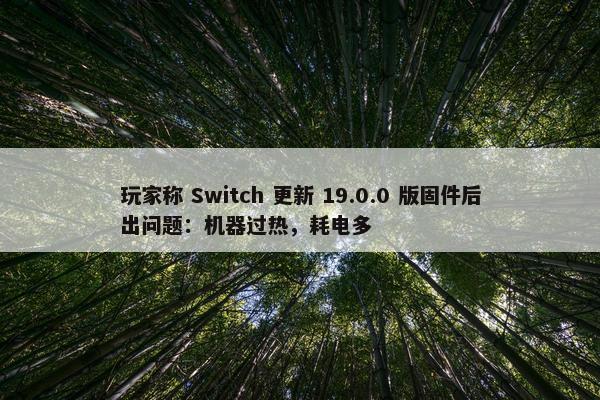 玩家称 Switch 更新 19.0.0 版固件后出问题：机器过热，耗电多