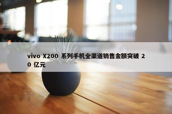 vivo X200 系列手机全渠道销售金额突破 20 亿元