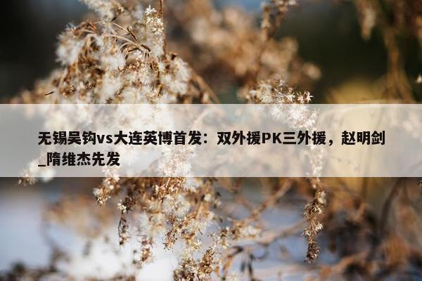 无锡吴钩vs大连英博首发：双外援PK三外援，赵明剑_隋维杰先发