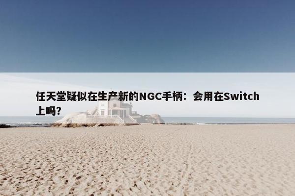 任天堂疑似在生产新的NGC手柄：会用在Switch上吗？