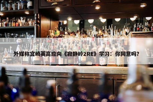 外媒称宫崎英高应向《寂静岭2RE》学习：你同意吗？