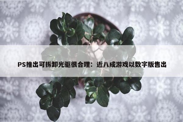 PS推出可拆卸光驱很合理：近八成游戏以数字版售出