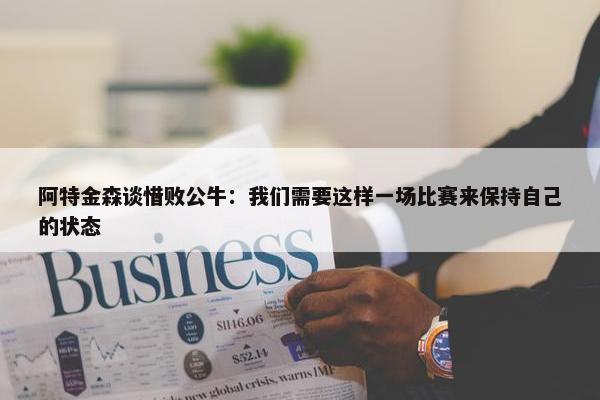 阿特金森谈惜败公牛：我们需要这样一场比赛来保持自己的状态