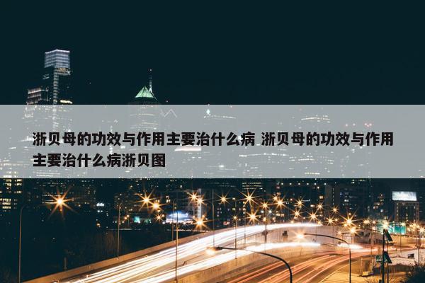 浙贝母的功效与作用主要治什么病 浙贝母的功效与作用主要治什么病浙贝图