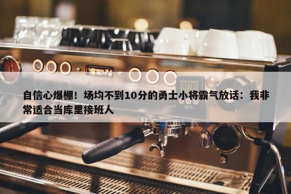 自信心爆棚！场均不到10分的勇士小将霸气放话：我非常适合当库里接班人