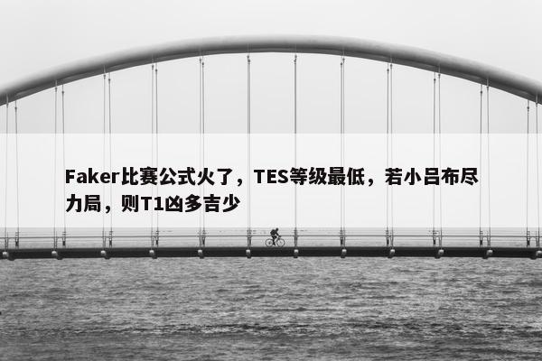 Faker比赛公式火了，TES等级最低，若小吕布尽力局，则T1凶多吉少