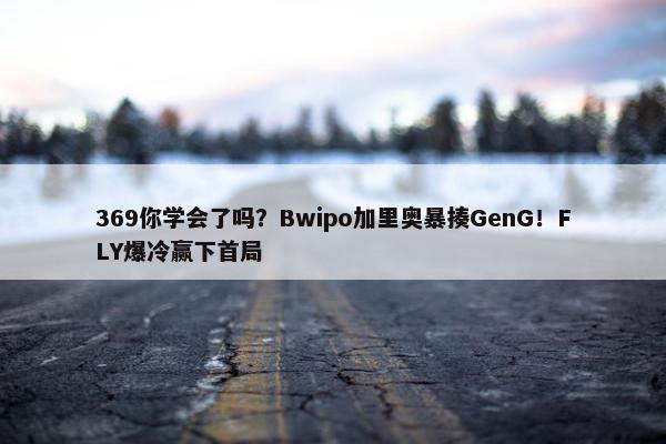 369你学会了吗？Bwipo加里奥暴揍GenG！FLY爆冷赢下首局