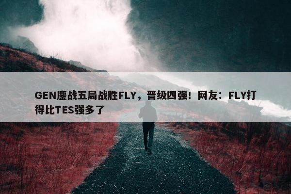 GEN鏖战五局战胜FLY，晋级四强！网友：FLY打得比TES强多了