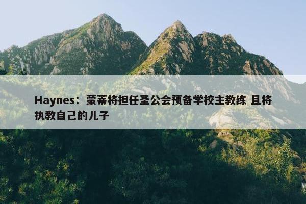 Haynes：蒙蒂将担任圣公会预备学校主教练 且将执教自己的儿子