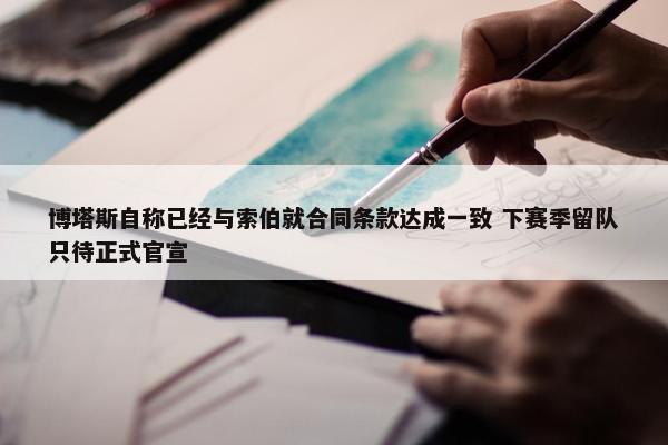 博塔斯自称已经与索伯就合同条款达成一致 下赛季留队只待正式官宣