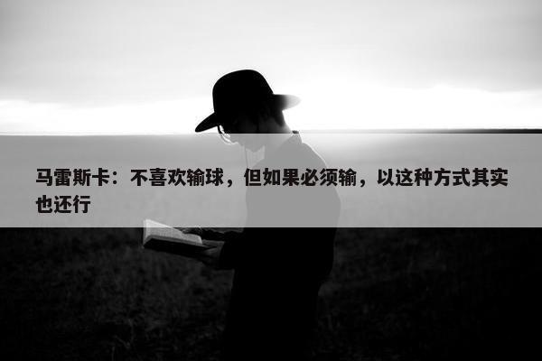 马雷斯卡：不喜欢输球，但如果必须输，以这种方式其实也还行