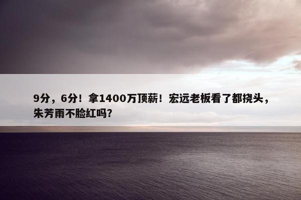 9分，6分！拿1400万顶薪！宏远老板看了都挠头，朱芳雨不脸红吗？