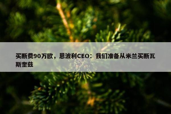 买断费90万欧，恩波利CEO：我们准备从米兰买断瓦斯奎兹