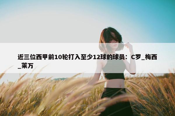 近三位西甲前10轮打入至少12球的球员：C罗_梅西_莱万