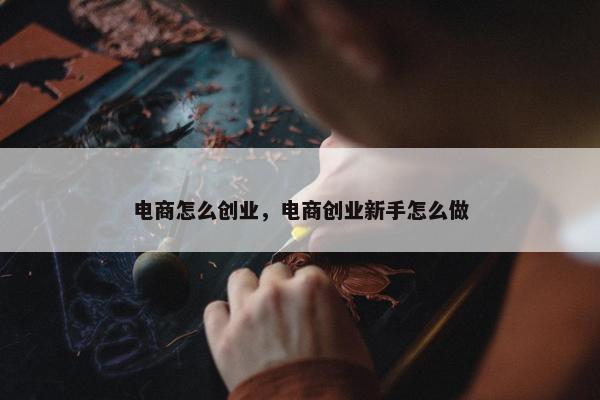 电商怎么创业，电商创业新手怎么做