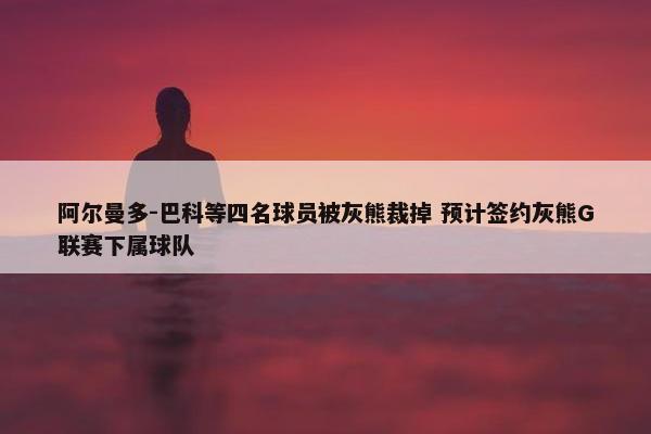 阿尔曼多-巴科等四名球员被灰熊裁掉 预计签约灰熊G联赛下属球队