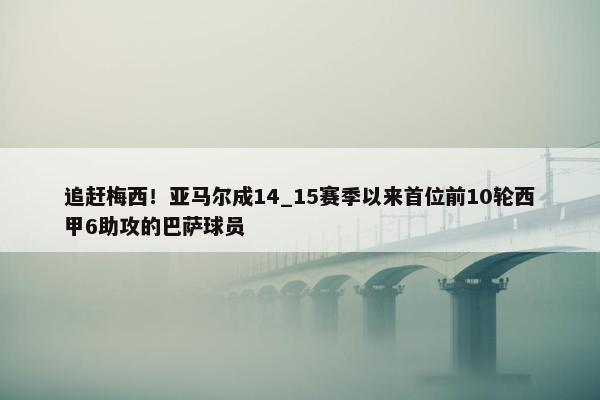 追赶梅西！亚马尔成14_15赛季以来首位前10轮西甲6助攻的巴萨球员