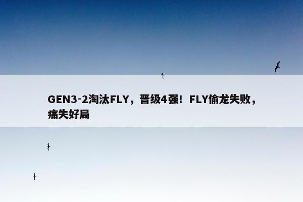 GEN3-2淘汰FLY，晋级4强！FLY偷龙失败，痛失好局